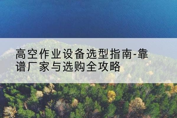 乌达升降车厂家-高空作业设备选型指南-靠谱厂家与选购全攻略