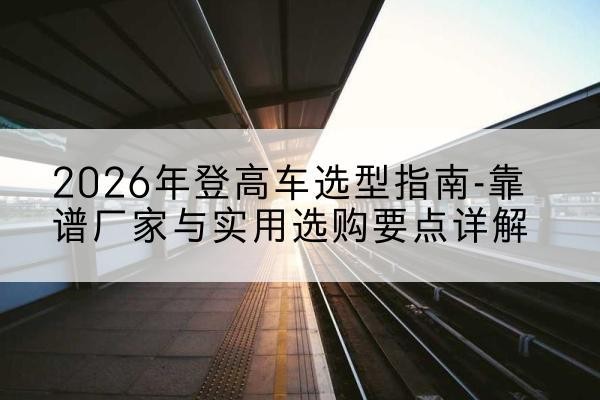乌达登高车厂家推荐-2026年登高车选型指南-靠谱厂家与实用选购要点详解