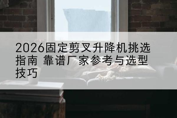乌达固定剪叉升降机厂家推荐-2026固定剪叉升降机挑选指南 靠谱厂家参考与选型技巧
