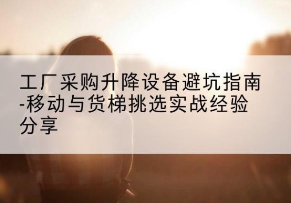 乌达移动式升降机怎么选-工厂采购升降设备避坑指南-移动与货梯挑选实战经验分享