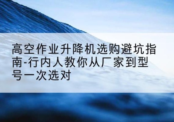 乌达升降平台厂家-高空作业升降机选购避坑指南-行内人教你从厂家到型号一次选对