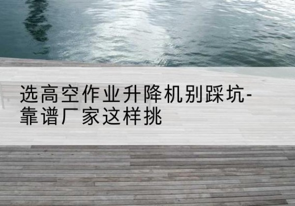 乌达剪叉式升降机厂家-选高空作业升降机别踩坑-靠谱厂家这样挑