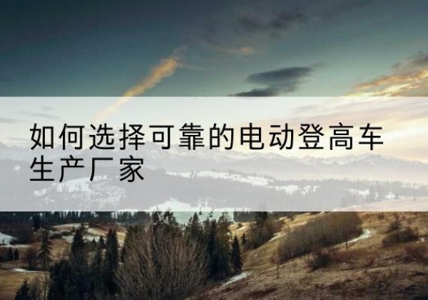 乌达电动登高车厂家-如何选择可靠的电动登高车生产厂家