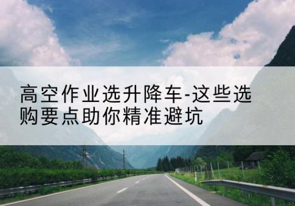 乌达升降车厂家-高空作业选升降车-这些选购要点助你*避坑