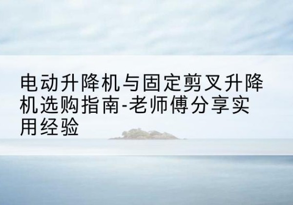乌达电动升降机怎么选-电动升降机与固定剪叉升降机选购指南-老师傅分享实用经验