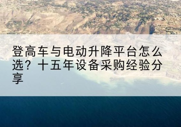 乌达登高车厂家厂家-登高车与电动升降平台怎么选？十五年设备采购经验分享