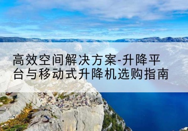 乌达升降平台厂家-*空间解决方案-升降平台与移动式升降机选购指南