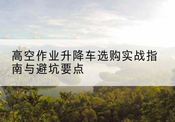 乌达升降车怎么选-高空作业升降车选购实战指南与避坑要点