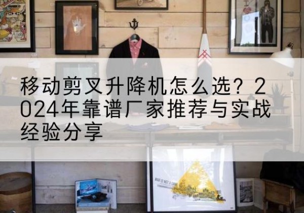 乌达升降平台厂家推荐-移动剪叉升降机怎么选？2024年靠谱厂家推荐与实战经验分享
