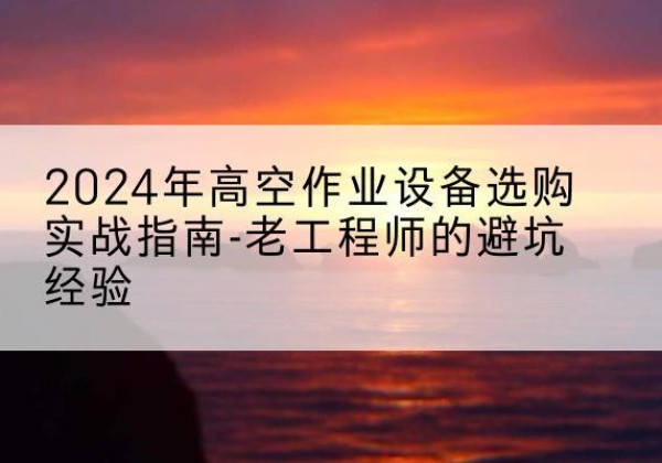 乌达高空作业升降机厂家推荐-2024年高空作业设备选购实战指南-老工程师的避坑经验