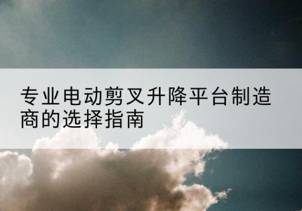 乌达电动剪叉升降平台厂家-专业电动剪叉升降平台制造商的选择指南