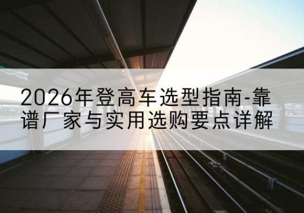 乌达登高车厂家推荐-2026年登高车选型指南-靠谱厂家与实用选购要点详解