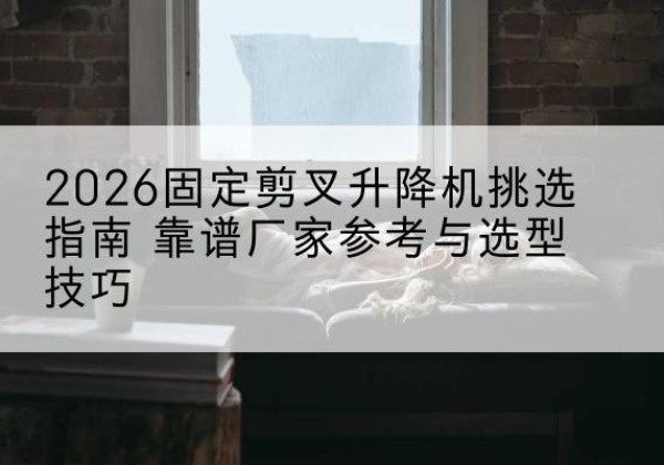 乌达固定剪叉升降机厂家推荐-2026固定剪叉升降机挑选指南 靠谱厂家参考与选型技巧